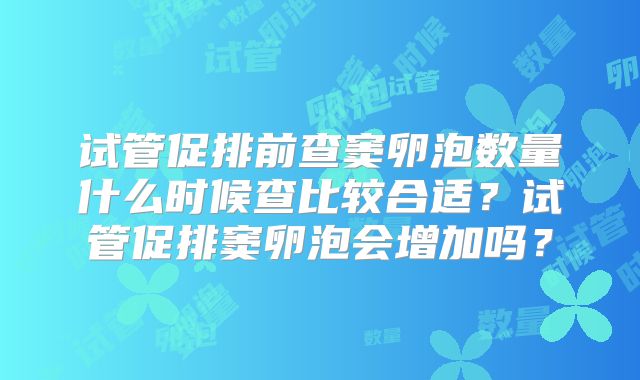 试管促排前查窦卵泡数量什么时候查比较合适？试管促排窦卵泡会增加吗？
