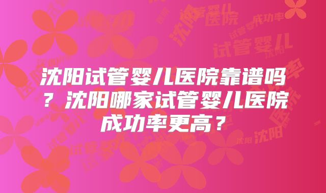 沈阳试管婴儿医院靠谱吗?沈阳哪家试管婴儿医院成功率更高?