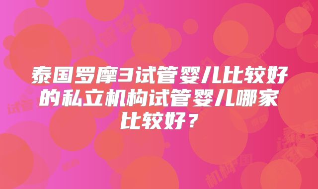 泰国罗摩3试管婴儿比较好的私立机构试管婴儿哪家比较好？
