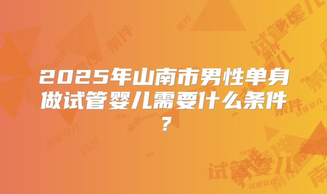 2025年山南市男性单身做试管婴儿需要什么条件？