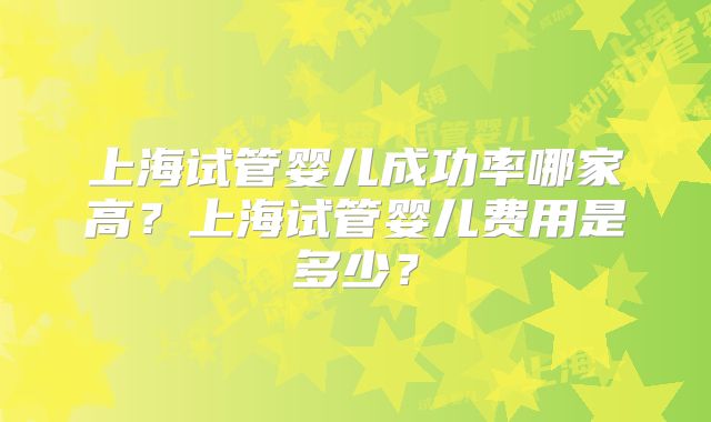 上海试管婴儿成功率哪家高?上海试管婴儿费用是多少?