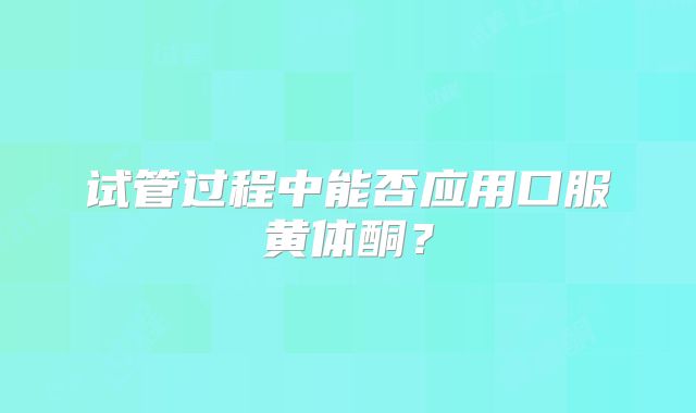 试管过程中能否应用口服黄体酮?