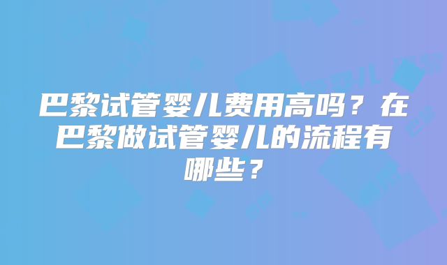巴黎试管婴儿费用高吗？在巴黎做试管婴儿的流程有哪些？