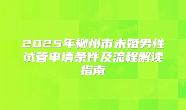 2025年柳州市未婚男性试管申请条件及流程解读指南
