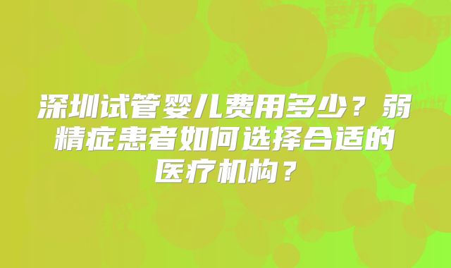 深圳试管婴儿费用多少?弱精症患者如何选择合适的医疗机构?