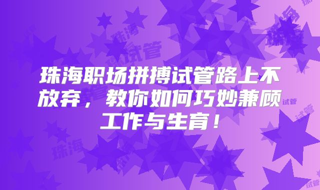 珠海职场拼搏试管路上不放弃,教你如何巧妙兼顾工作与生育!