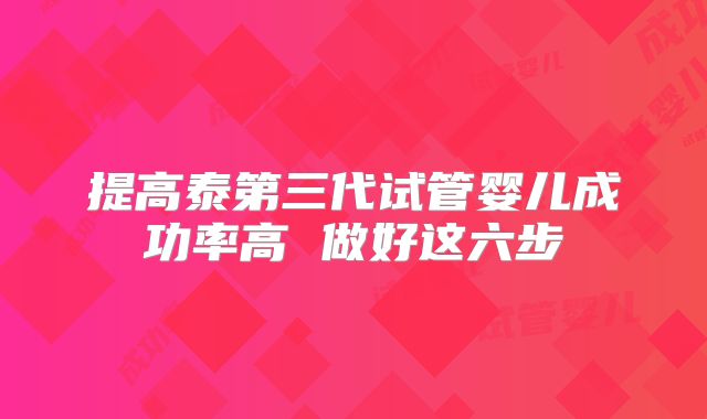 提高泰第三代试管婴儿成功率高 做好这六步