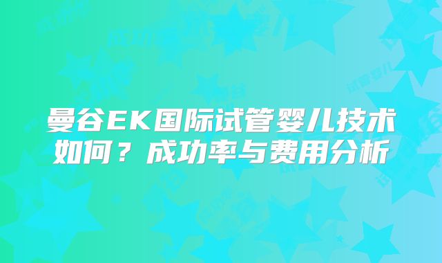 曼谷EK国际试管婴儿技术如何?成功率与费用分析