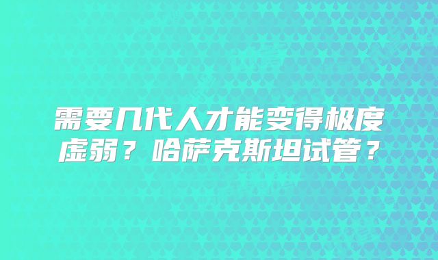 需要几代人才能变得极度虚弱?哈萨克斯坦试管?