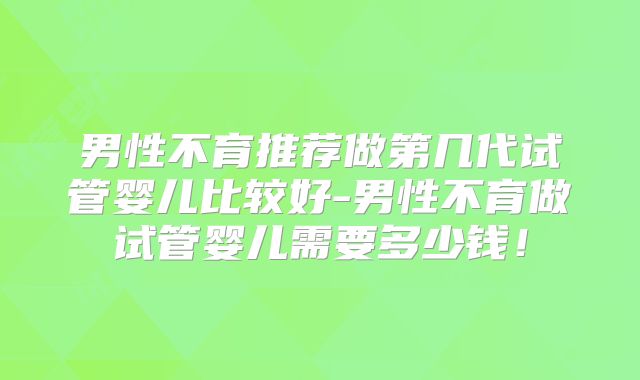 男性不育推荐做第几代试管婴儿比较好-男性不育做试管婴儿需要多少钱！
