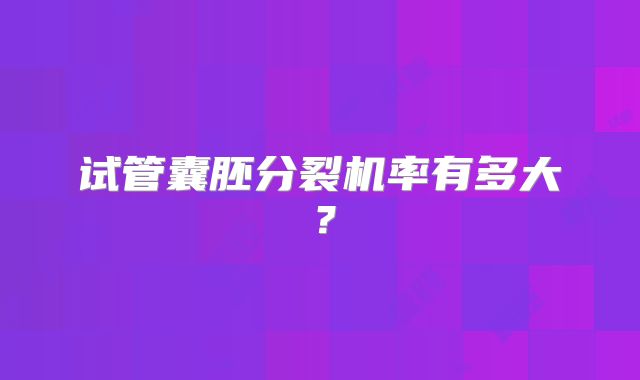 试管囊胚分裂机率有多大？
