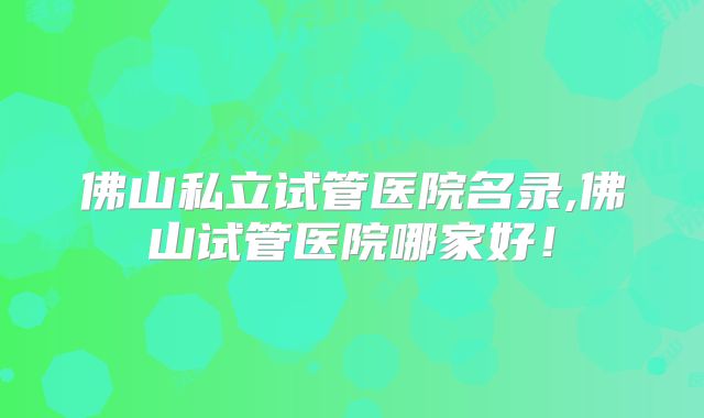 佛山私立试管医院名录,佛山试管医院哪家好!