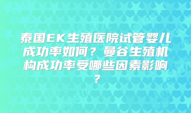 泰国EK生殖医院试管婴儿成功率如何?曼谷生殖机构成功率受哪些因素影响?