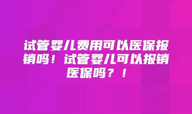 试管婴儿费用可以医保报销吗！试管婴儿可以报销医保吗？！