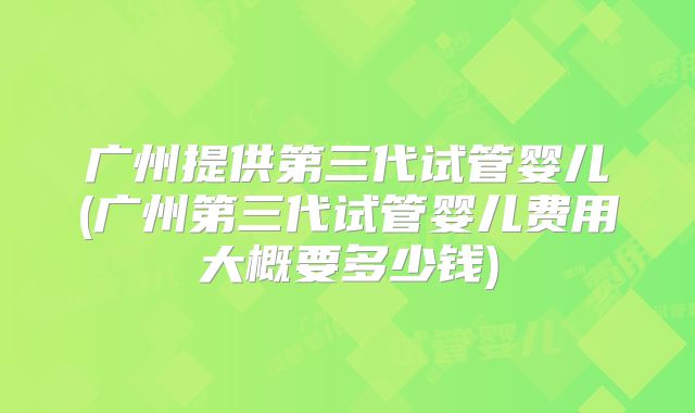 广州提供第三代试管婴儿(广州第三代试管婴儿费用大概要多少钱)