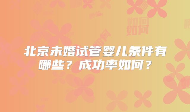 北京未婚试管婴儿条件有哪些?成功率如何?