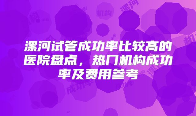 漯河试管成功率比较高的医院盘点,热门机构成功率及费用参考