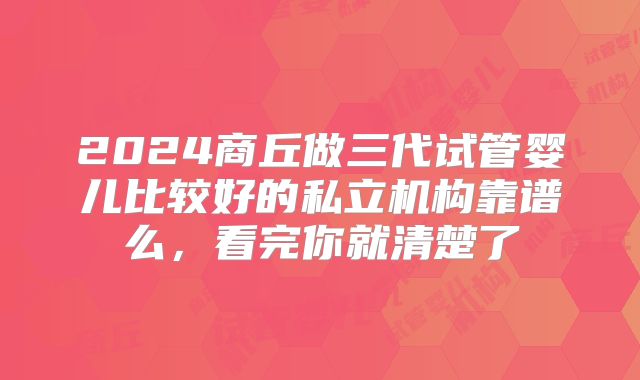 2024商丘做三代试管婴儿比较好的私立机构靠谱么,看完你就清楚了