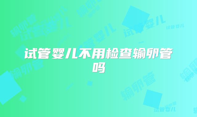 试管婴儿不用检查输卵管吗