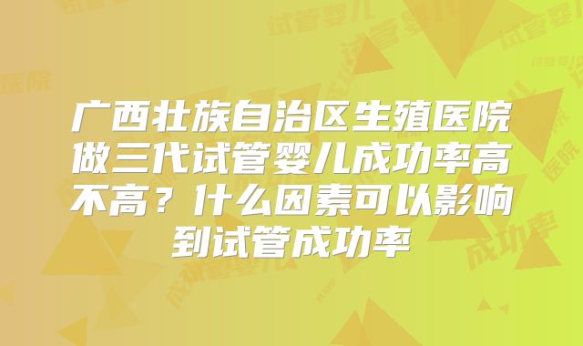广西壮族自治区生殖医院做三代试管婴儿成功率高不高?什么因素可以影响到试管成功率