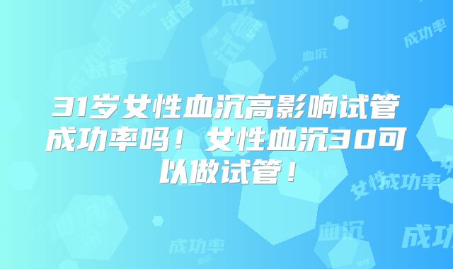 31岁女性血沉高影响试管成功率吗！女性血沉30可以做试管！