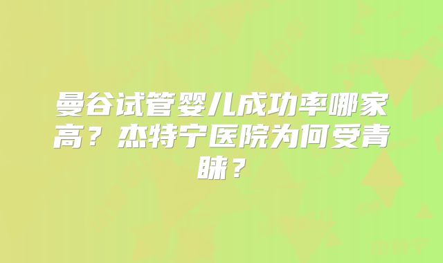 曼谷试管婴儿成功率哪家高?杰特宁医院为何受青睐?