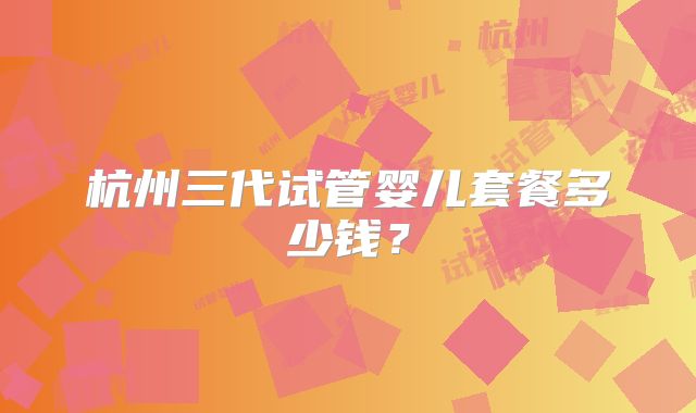 杭州三代试管婴儿套餐多少钱？