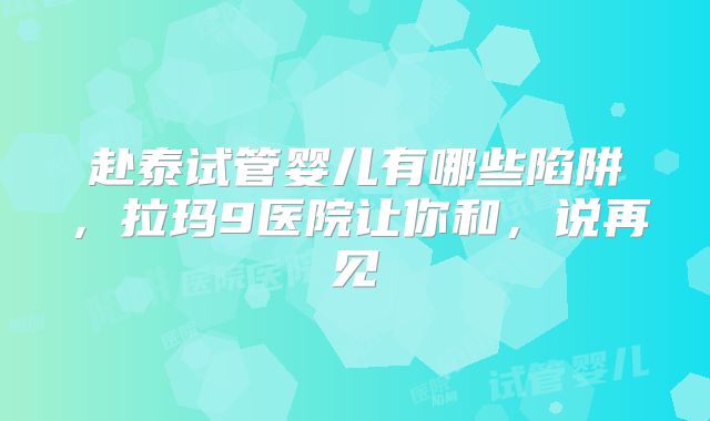 赴泰试管婴儿有哪些陷阱，拉玛9医院让你和，说再见