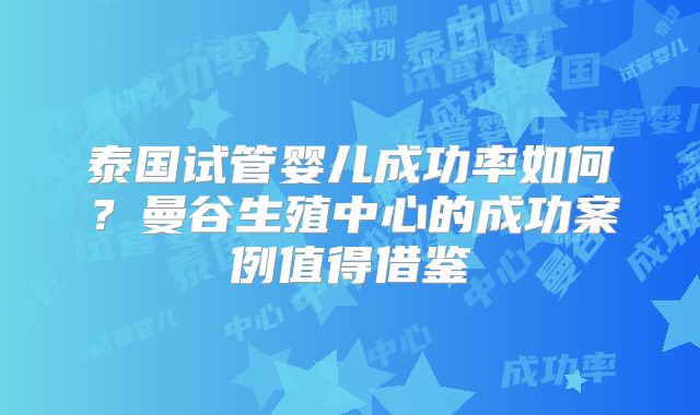 泰国试管婴儿成功率如何？曼谷生殖中心的成功案例值得借鉴