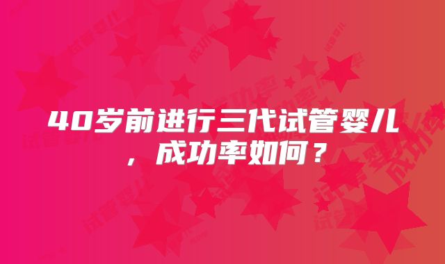 40岁前进行三代试管婴儿，成功率如何？