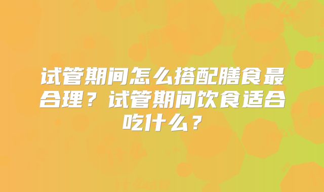 试管期间怎么搭配膳食最合理？试管期间饮食适合吃什么？