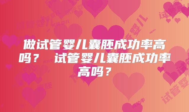 做试管婴儿囊胚成功率高吗？ 试管婴儿囊胚成功率高吗？