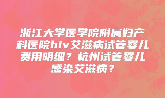 浙江大学医学院附属妇产科医院hiv艾滋病试管婴儿费用明细?杭州试管婴儿感染艾滋病?