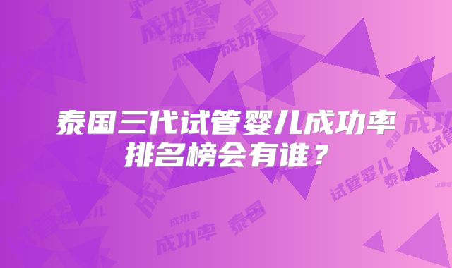 泰国三代试管婴儿成功率排名榜会有谁?