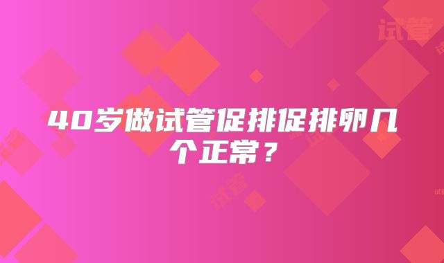 40岁做试管促排促排卵几个正常?