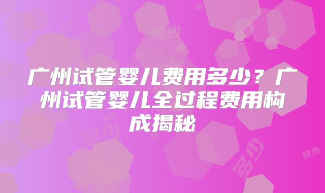 广州试管婴儿费用多少？广州试管婴儿全过程费用构成揭秘