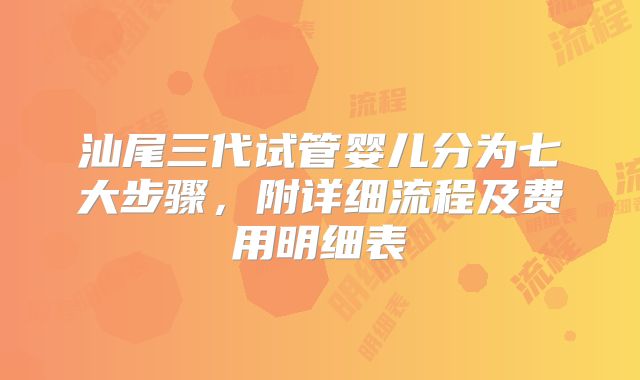 汕尾三代试管婴儿分为七大步骤,附详细流程及费用明细表