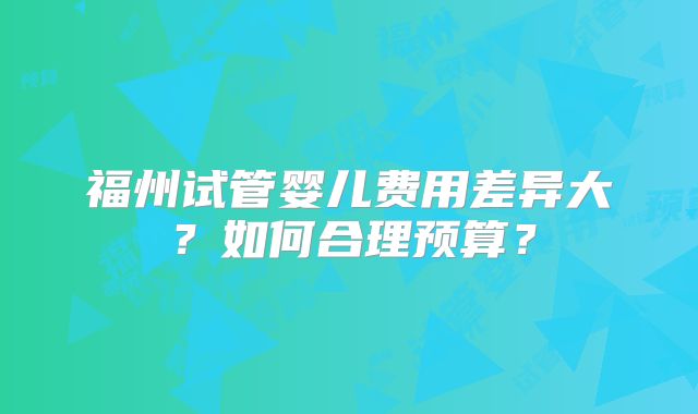 福州试管婴儿费用差异大？如何合理预算？