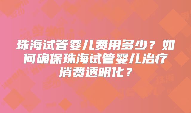 珠海试管婴儿费用多少?如何确保珠海试管婴儿治疗消费透明化?