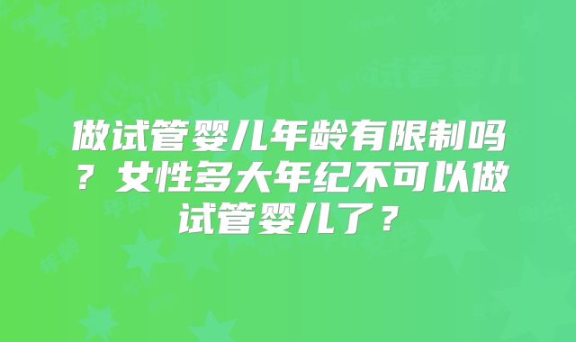 做试管婴儿年龄有限制吗?女性多大年纪不可以做试管婴儿了?