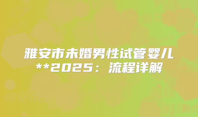 雅安市未婚男性试管婴儿**2025：流程详解