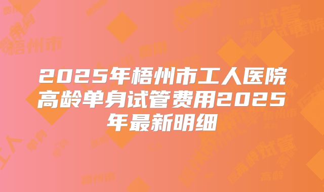 2025年梧州市工人医院高龄单身试管费用2025年最新明细