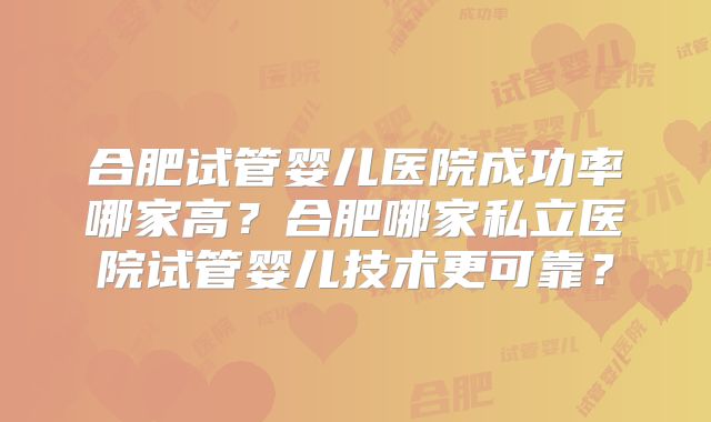 合肥试管婴儿医院成功率哪家高？合肥哪家私立医院试管婴儿技术更可靠？