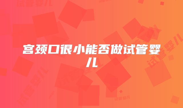 宫颈口很小能否做试管婴儿