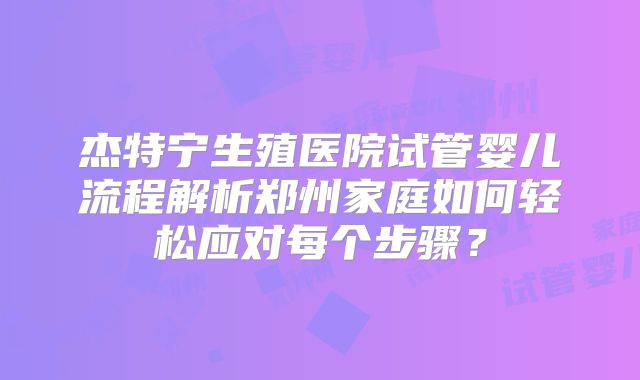 杰特宁生殖医院试管婴儿流程解析郑州家庭如何轻松应对每个步骤?
