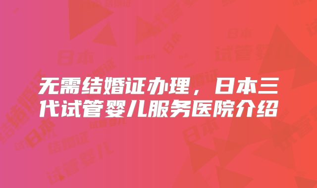 无需结婚证办理，日本三代试管婴儿服务医院介绍