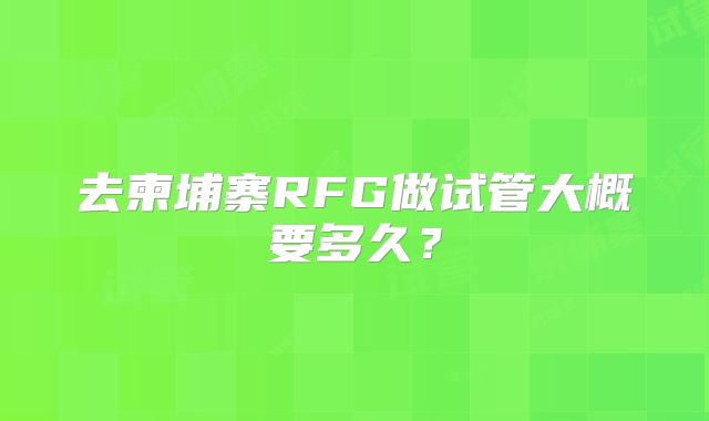 去柬埔寨RFG做试管大概要多久？