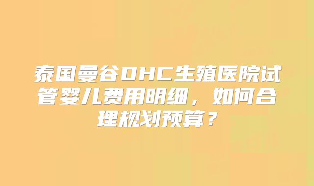 泰国曼谷DHC生殖医院试管婴儿费用明细,如何合理规划预算?