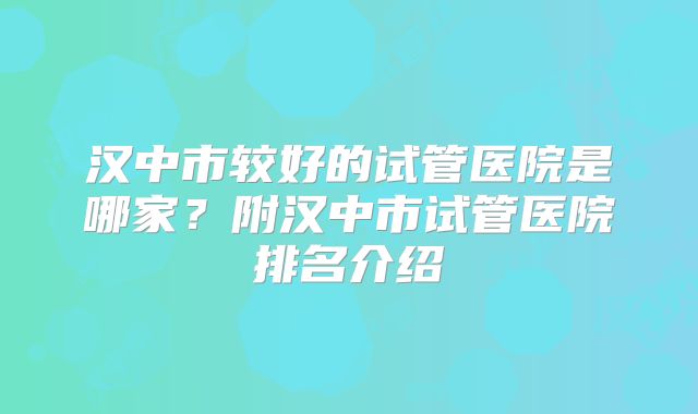 汉中市较好的试管医院是哪家？附汉中市试管医院排名介绍