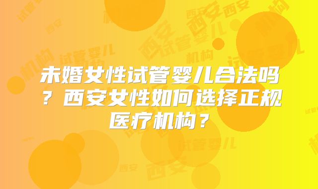 未婚女性试管婴儿合法吗？西安女性如何选择正规医疗机构？